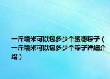 一斤糯米可以包多少個(gè)蜜棗粽子（一斤糯米可以包多少個(gè)粽子詳細(xì)介紹）