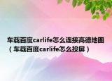 車載百度carlife怎么連接高德地圖（車載百度carlife怎么投屏）