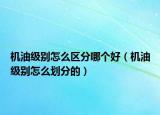 機(jī)油級(jí)別怎么區(qū)分哪個(gè)好（機(jī)油級(jí)別怎么劃分的）