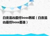 白夜追兇最終boss韓斌（白夜追兇最終boss是誰）