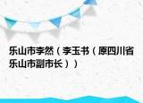 樂山市李然（李玉書（原四川省樂山市副市長））