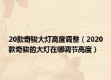 20款奇駿大燈高度調(diào)整（2020款奇駿的大燈在哪調(diào)節(jié)高度）