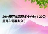 20公里開車需要多少分鐘（20公里開車需要多久）