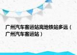 廣州汽車客運(yùn)站離地鐵站多遠(yuǎn)（廣州汽車客運(yùn)站）