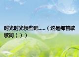 時光時光慢些吧.....（這是那首歌歌詞（））