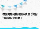 在國(guó)內(nèi)如何撥打國(guó)際長(zhǎng)途（如何打國(guó)際長(zhǎng)途電話）