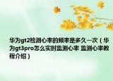 華為gt2檢測心率的頻率是多久一次（華為gt3pro怎么實(shí)時監(jiān)測心率 監(jiān)測心率教程介紹）