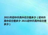 2021年初中升高中總分是多少（初中升高中總分是多少 2021初中升高中總分是多少）