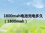 1800mah電池充電多久（1800mah）