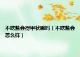 不吃鹽會(huì)得甲狀腺嗎（不吃鹽會(huì)怎么樣）