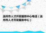 溫州市人才開發(fā)服務(wù)中心電話（溫州市人才開發(fā)服務(wù)中心）