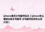 iphone更改主號副號標(biāo)志（iphone怎么重新設(shè)置主號副號 主號副號標(biāo)簽怎么改介紹）