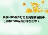 眾泰t600保養(yǎng)燈怎么消除黃色扳手（眾泰T600保養(yǎng)燈怎么歸零）