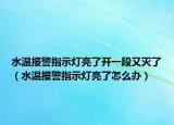 水溫報警指示燈亮了開一段又滅了（水溫報警指示燈亮了怎么辦）