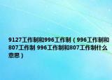 9127工作制和996工作制（996工作制和807工作制 996工作制和807工作制什么意思）