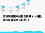 檢察院是國(guó)家的什么機(jī)關(guān)（人民檢察院是國(guó)家什么機(jī)關(guān)?）