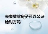 夫妻貸款房子可以公證給對(duì)方嗎