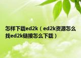 怎樣下載ed2k（ed2k資源怎么找ed2k鏈接怎么下載）