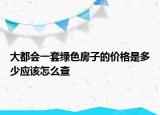 大都會一套綠色房子的價格是多少應該怎么查