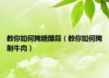 教你如何腌糖醋蒜（教你如何腌制牛肉）