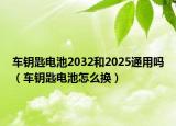 車鑰匙電池2032和2025通用嗎（車鑰匙電池怎么換）