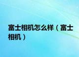 富士相機怎么樣（富士相機）