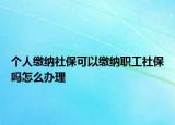 個(gè)人繳納社?？梢岳U納職工社保嗎怎么辦理