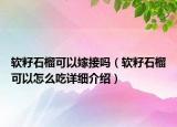 軟籽石榴可以嫁接嗎（軟籽石榴可以怎么吃詳細介紹）