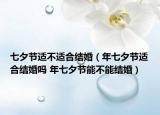 七夕節(jié)適不適合結婚（年七夕節(jié)適合結婚嗎 年七夕節(jié)能不能結婚）