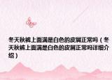 冬天秋褲上面滿是白色的皮屑正常嗎（冬天秋褲上面滿是白色的皮屑正常嗎詳細(xì)介紹）