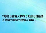 7月初七是情人節(jié)嗎（七月七日是情人節(jié)嗎七月初七是情人節(jié)嗎）