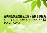 生鐵的含碳量在什么之間（生鐵含碳量為（　?。〢. 1～3.5%B. 2～5%C. 4% 以上D. 2～4.3%）