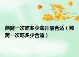 燕窩一次吃多少毫升最合適（燕窩一次吃多少合適）