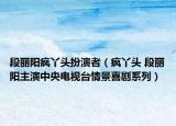 段麗陽(yáng)瘋丫頭扮演者（瘋丫頭 段麗陽(yáng)主演中央電視臺(tái)情景喜劇系列）