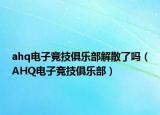 ahq電子競(jìng)技俱樂(lè)部解散了嗎（AHQ電子競(jìng)技俱樂(lè)部）