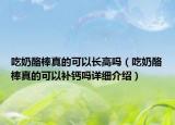 吃奶酪棒真的可以長(zhǎng)高嗎（吃奶酪棒真的可以補(bǔ)鈣嗎詳細(xì)介紹）