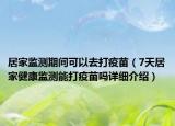 居家監(jiān)測期間可以去打疫苗（7天居家健康監(jiān)測能打疫苗嗎詳細(xì)介紹）