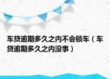 車貸逾期多久之內(nèi)不會鎖車（車貸逾期多久之內(nèi)沒事）