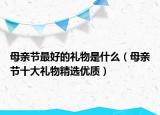 母親節(jié)最好的禮物是什么（母親節(jié)十大禮物精選優(yōu)質(zhì)）