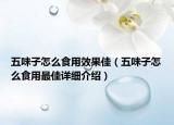 五味子怎么食用效果佳（五味子怎么食用最佳詳細介紹）