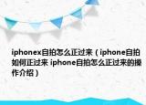 iphonex自拍怎么正過來(lái)（iphone自拍如何正過來(lái) iphone自拍怎么正過來(lái)的操作介紹）