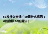 so發(fā)什么音標(biāo)（so是什么意思 so的音標(biāo) so的用法）