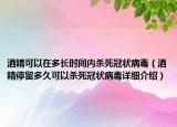 酒精可以在多長時間內(nèi)殺死冠狀病毒（酒精停留多久可以殺死冠狀病毒詳細(xì)介紹）