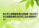 航天軍工股票最有潛力的股票（航天軍工龍頭股票有哪些 航天軍工龍頭股票有什么）