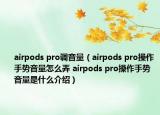 airpods pro調(diào)音量（airpods pro操作手勢音量怎么弄 airpods pro操作手勢音量是什么介紹）