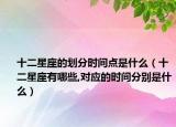 十二星座的劃分時(shí)間點(diǎn)是什么（十二星座有哪些,對(duì)應(yīng)的時(shí)間分別是什么）
