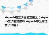 airpods在盒子里能定位么（airpods盒子能定位嗎 airpods怎么定位盒子介紹）