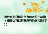 用什么可以解開所有的謎打一動物（用什么可以解開所有的謎?(猜2字)）