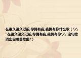 在很久很久以前,你擁有我,我擁有你什么歌（\