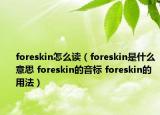 foreskin怎么讀（foreskin是什么意思 foreskin的音標(biāo) foreskin的用法）